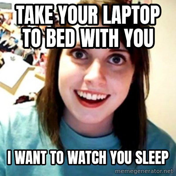 Overly Obsessed Girlfriend meme: take your laptop to bed with you / i want to watch you sleep