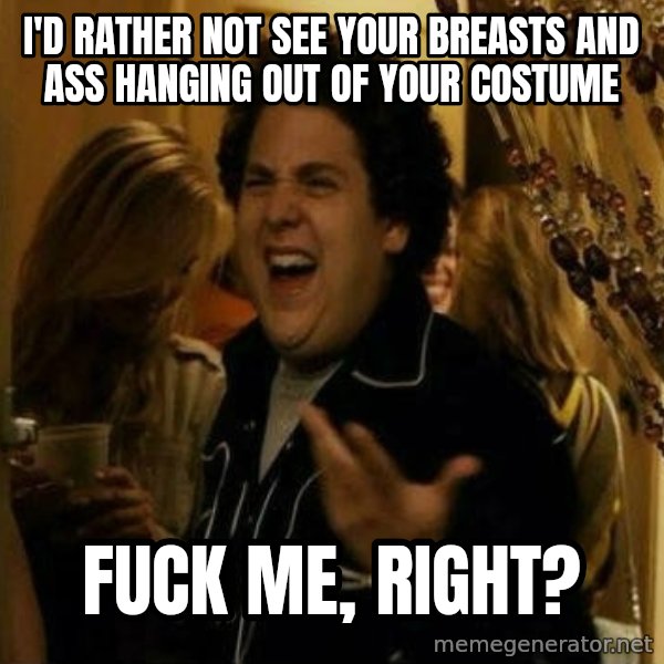 Fuck me right meme: I'd rather not see your breasts and ass hanging out of your costume / fuck me, right?