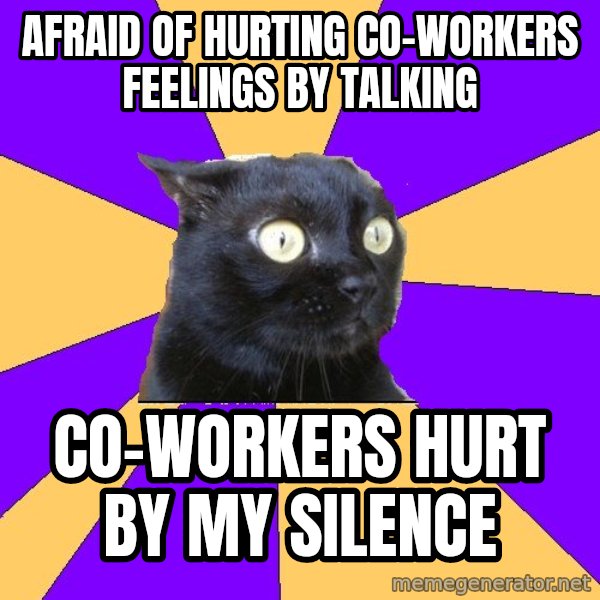 Anxiety Cat meme: Afraid of hurting co-workers feelings by talking / Co-workers Hurt by my silence