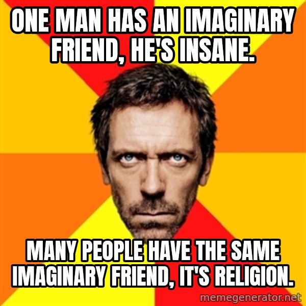 Diagnostic House meme: ONe man has an imaginary friend, he's insane. / Many people have the same imaginary friend, it's religion.