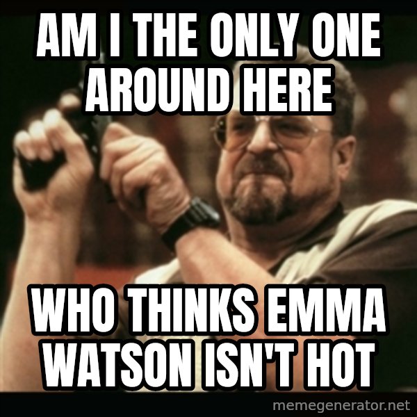 am i the only one around here meme: Am I the only one around here / WHO THINKS EMMA WATSON ISN'T HOT
