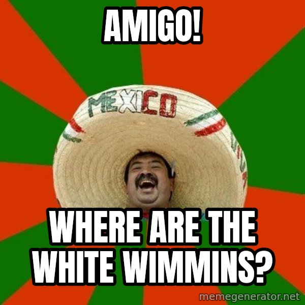 Successful Mexican meme: AMIGO! / wHERE ARE THE WHITE WIMMINS?