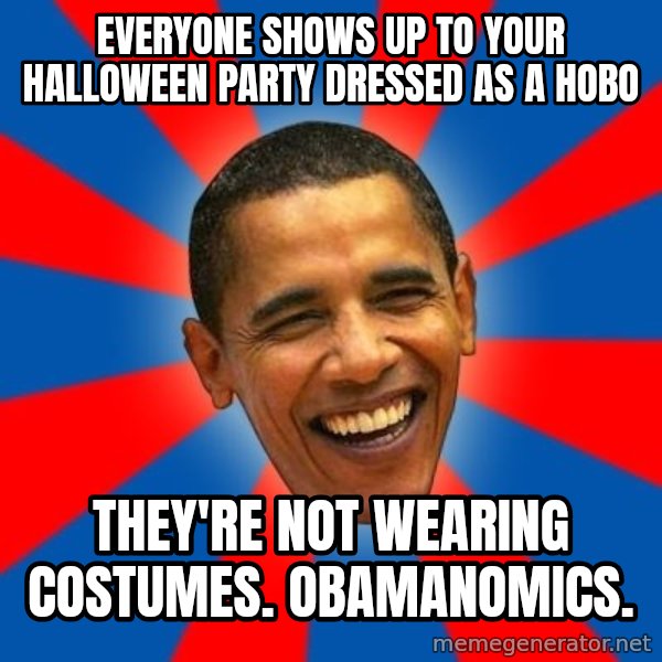 Obama meme: Everyone shows up to your halloween party dressed as a hobo / they're not wearing costumes.  Obamanomics.