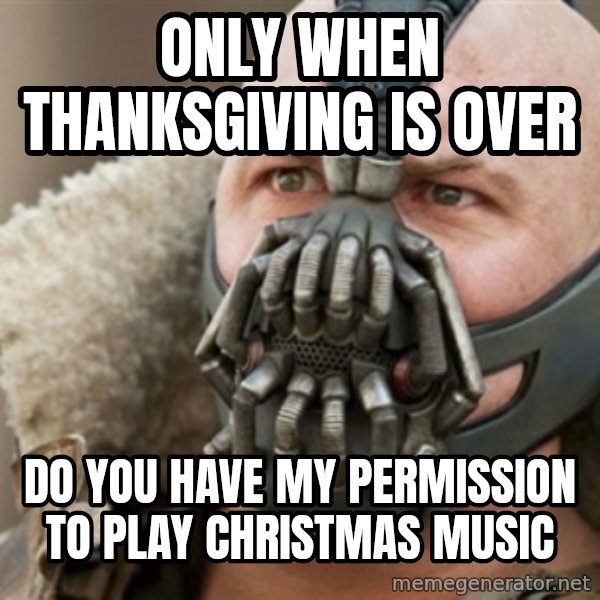 Bane meme: Only when thanksgiving is over / do you have my permission to play christmas music