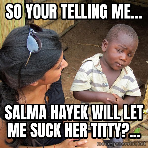 Skeptical African Child meme: So your telling me... / Salma hayek will let me suck her titty?...