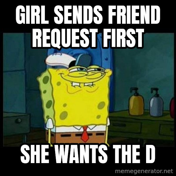 Don't you, Squidward? meme: GIRL SENDS FRIEND REQUEST FIRST / SHE WANTS THE D