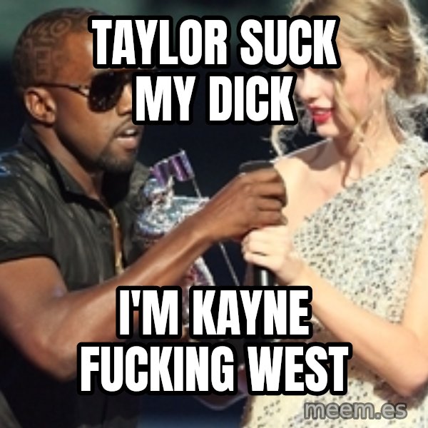 Kanye West Taylor Swift meme: Taylor suck my dick / i'm kayne fucking west