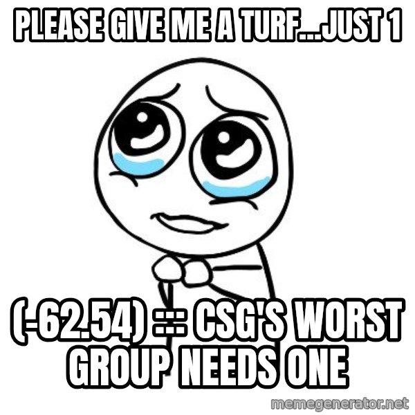 pleaseguy  meme: Please give me a turf...just 1 / (-62.54) ::: CSG's Worst Group Needs One