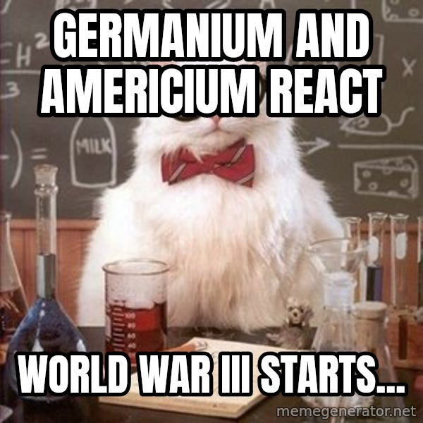 Chemistry Cat meme: germanium and americium react / world war iii starts...