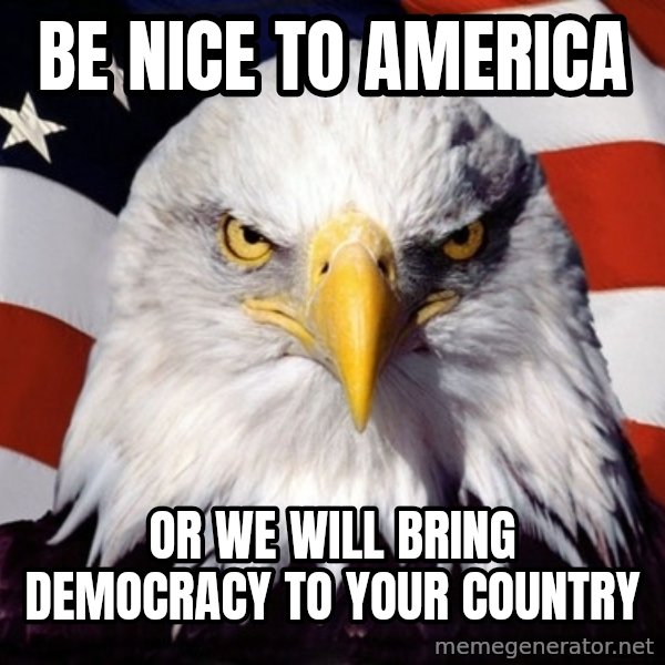 American Pride Eagle meme: Be nice to america / or we will bring DEMOCRACY to your country