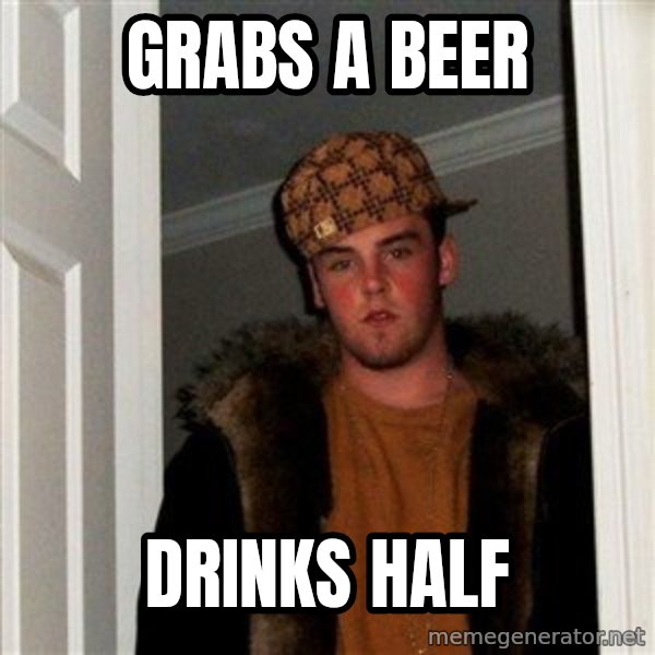 Scumbag Steve meme: grabs a beer / drinks half