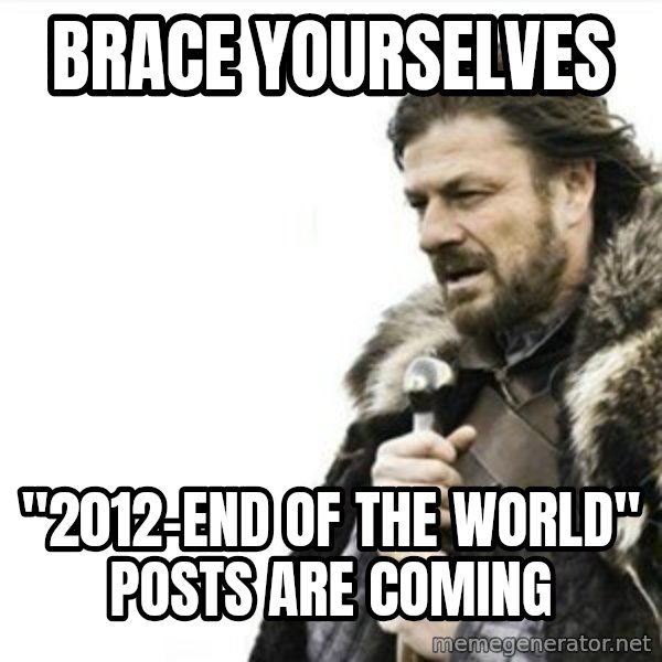 Prepare yourself meme: BRACE YOURSELVES / "2012-END OF THE WORLD" POSTS ARE COMING