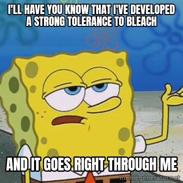 I'll have you know Spongebob meme: I'll have you know That I've developed a strong tolerance to Bleach / And It Goes right through me