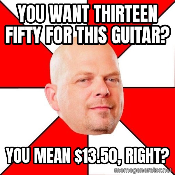 Pawn Stars meme: you want thirteen fifty for this guitar? / you mean $13.50, right?