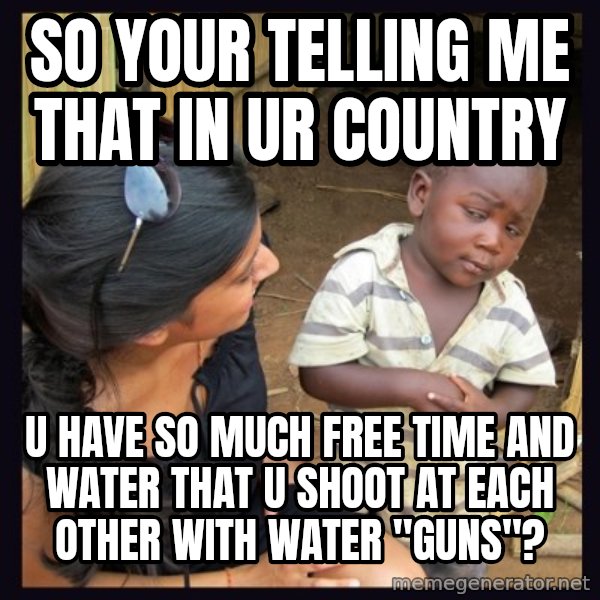 Skeptical third-world kid meme: so your telling me that in ur country / u have  so much free time and water that u shoot at each other with water "guns"?