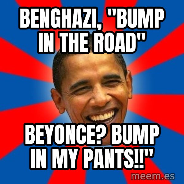 Obama meme: Benghazi, "bump in the Road" / Beyonce? Bump in my pants!!"