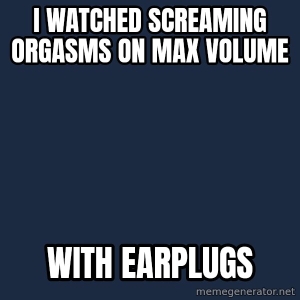 Spongebob meme: I watched screaming orgasms on max volume / with earplugs