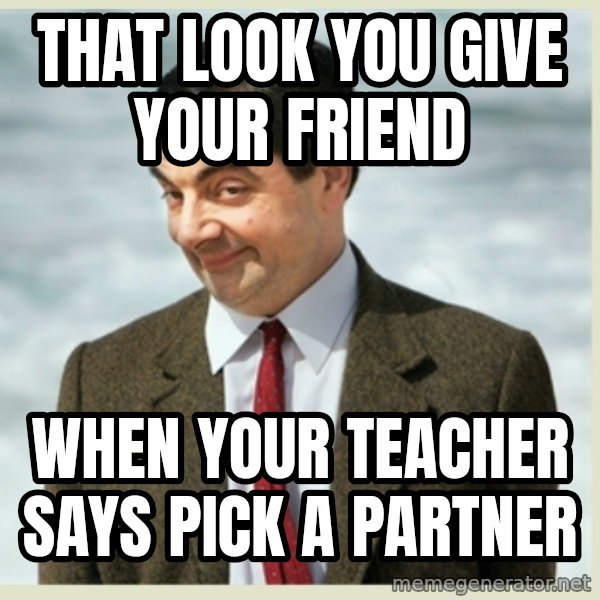MR bean meme: THAT LOOK YOU GIVE YOUR FRIEND / WHEN YOUR TEACHER SAYS PICK A PARTNER