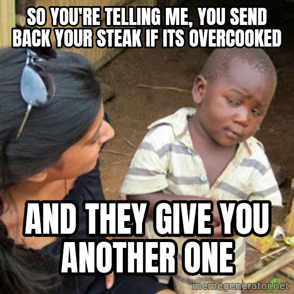 Skeptical 3rd World Kid meme: so you're telling me, you send back your steak if its overcooked / and they give you another one