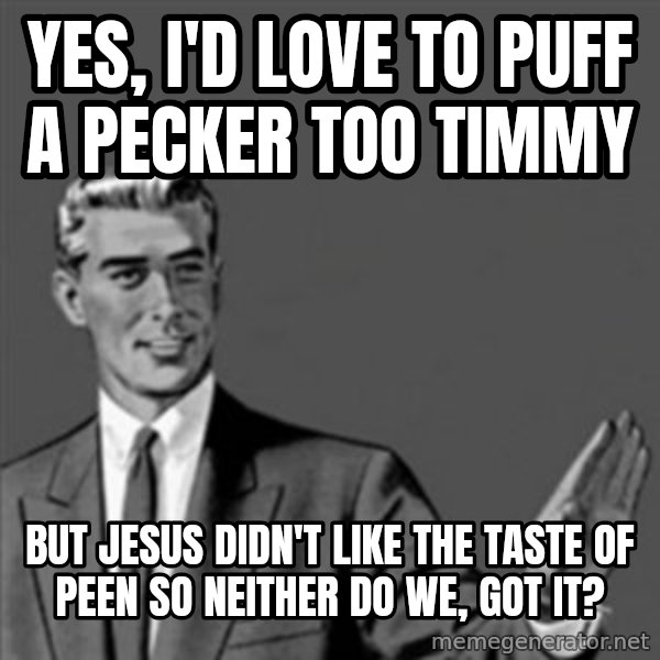 Correction Guy meme: yes, I'd love to puff a pecker too timmy / but jesus didn't like the taste of peen so neither do we, got it?