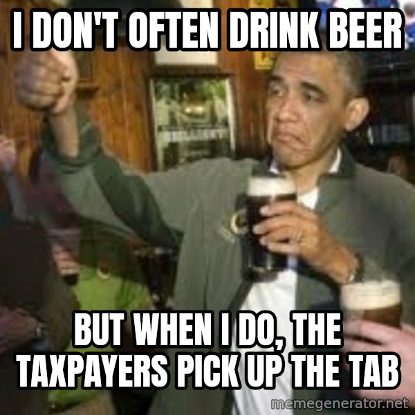 obama beer meme: I don't  often drink beer / But when I do, the taxpayers pick up the tab