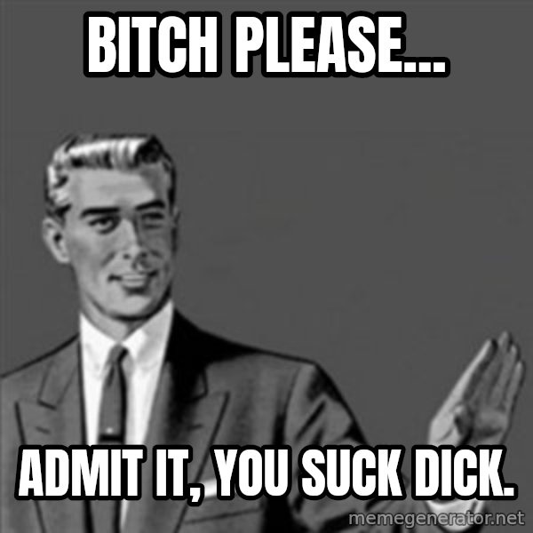 Correction Guy meme: Bitch please... / Admit it, you suck dick.