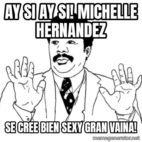 AY SI meme: ay si ay si! michelle hernandez / se cree bien sexy gran vaina!