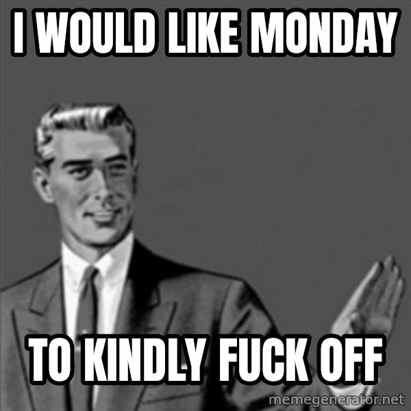 Correction Guy meme: I WOULD LIKE MONDAY / TO KINDLY FUCK OFF