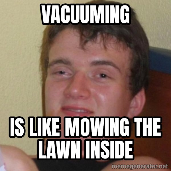Really Stoned Guy meme: Vacuuming / is like mowing the lawn inside