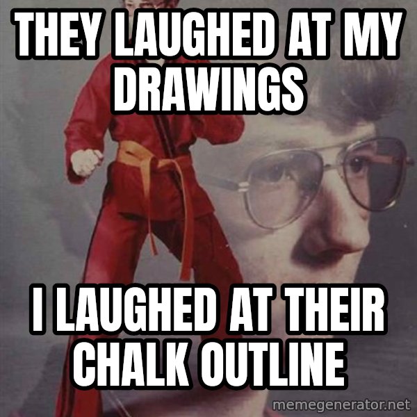 PTSD Karate Kyle meme: they laughed at my drawings / i laughed at their chalk outline