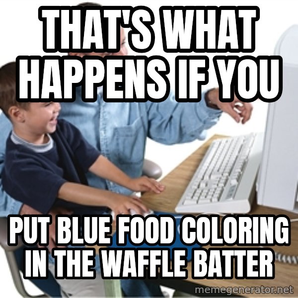 Computer dad meme: THAT'S WHAT HAPPENS IF YOU / PUT BLUE FOOD COLORING IN THE WAFFLE BATTER