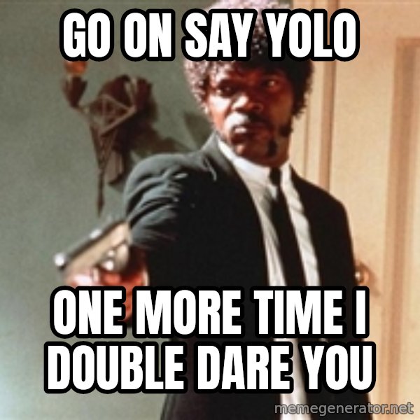 I double dare you meme: GO ON SAY YOLO / ONE MORE TIME I DOUBLE DARE YOU