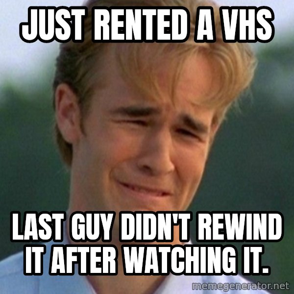 90s Problems meme: just rented a vhs / last guy didn't rewind it after watching it.