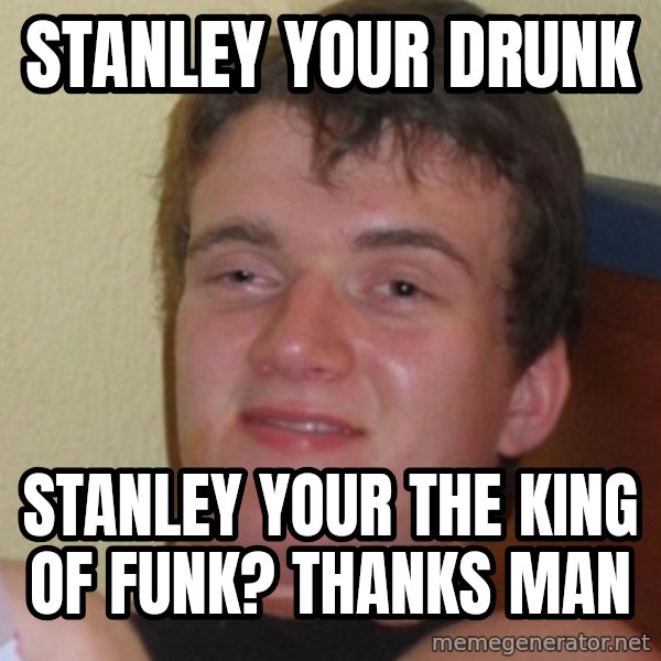 Stoner Stanley meme: stanley your drunk / stanley your the king of funk? thanks man