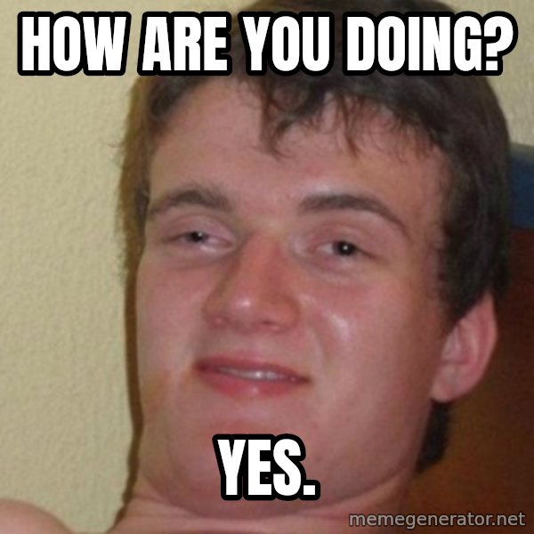 really high guy meme: how are you doing? / yes.