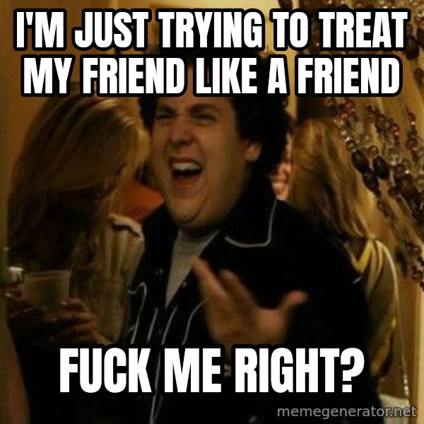 Fuck me right meme: I'm just trying to treat my friend like a friend / fuck me right?