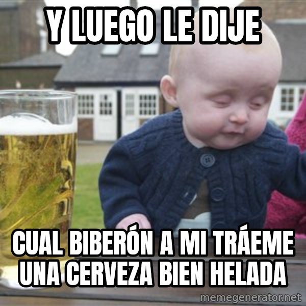 drunk baby 1 meme: y luego le dije / cual BIBERÓN a mi TRÁEME una cerveza bien helada