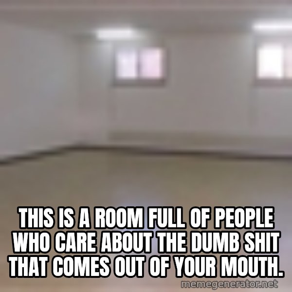 Empty Room2 meme: this is a room full of people who care about the dumb shit that comes out of your mouth.