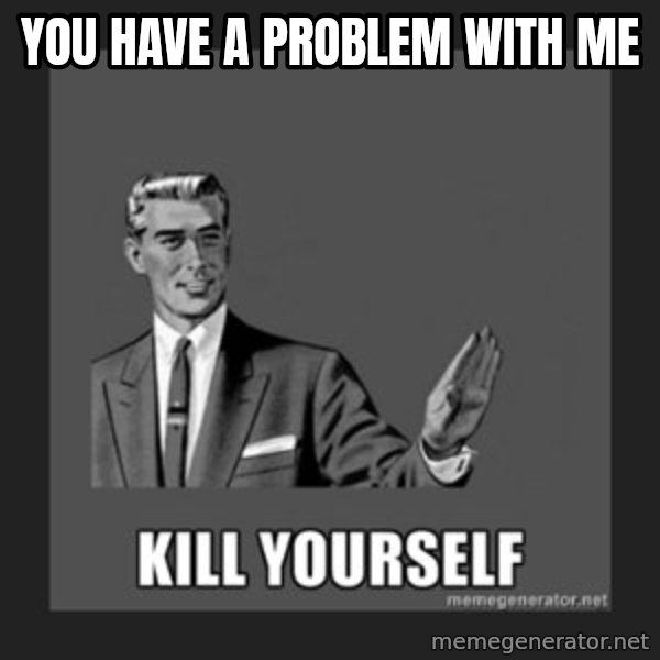 kill yourself guy meme: YOU HAVE A PROBLEM WITH ME