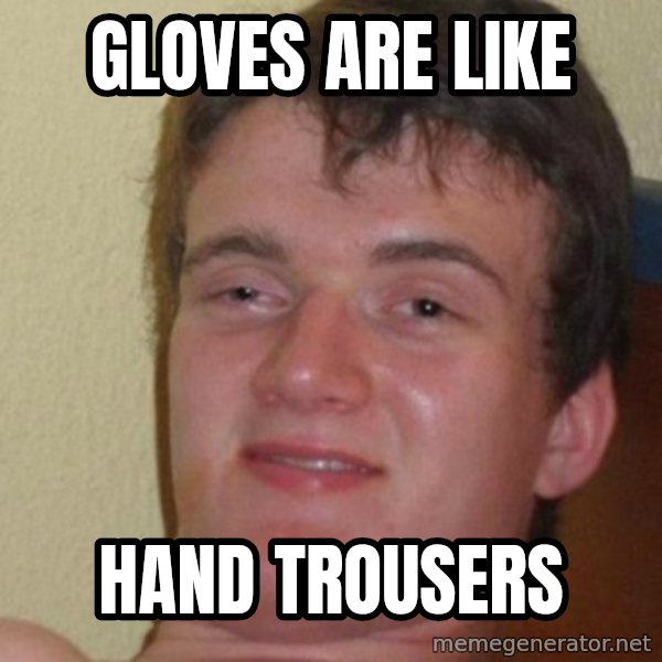 really high guy meme: Gloves are like / hand trousers