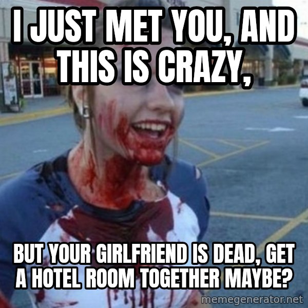 Scary Nympho meme: I just met you, And this is crazy, / but your girlfriend is dead,        get a HOTEL ROOM together maybe?