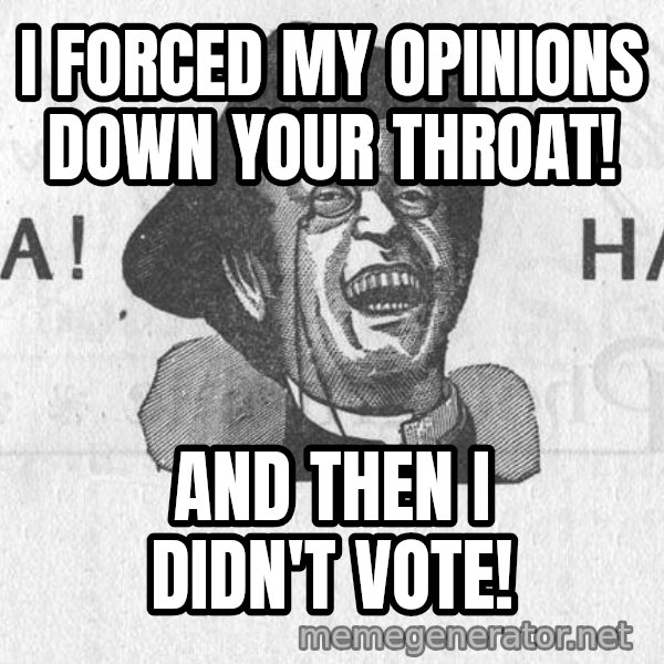 Ha Ha Guy meme: I FORCED MY OPINIONS DOWN YOUR THROAT! / AND THEN I DIDN'T VOTE!