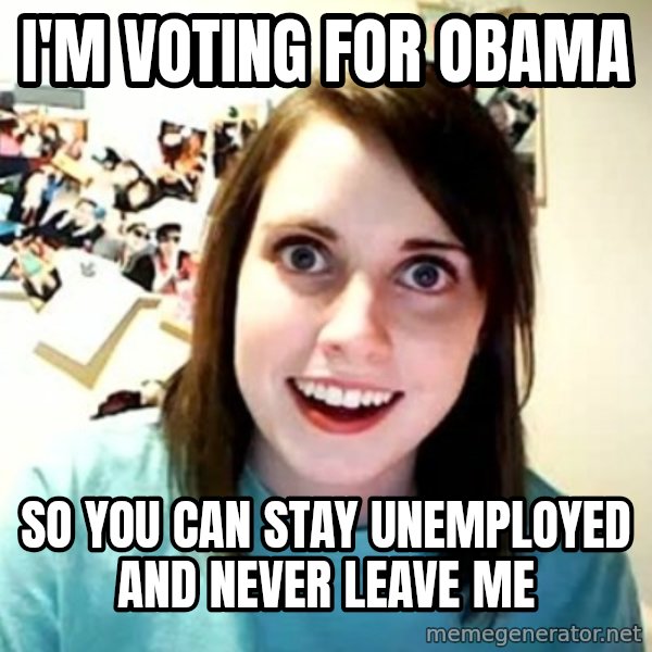 Overly Attached Girlfriend meme: I'm voting for obama / so you can stay unemployed and never leave me
