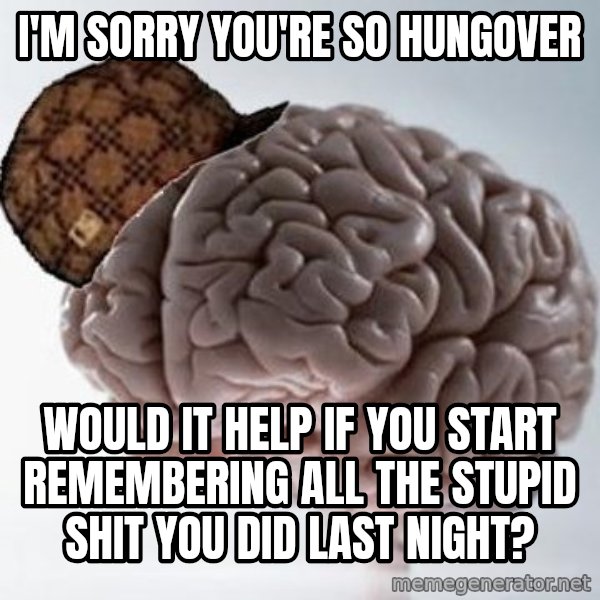 Scumbag Brain meme: I'm sorry you're so hungover / would it help if you start remembering all the stupid shit you did last night?