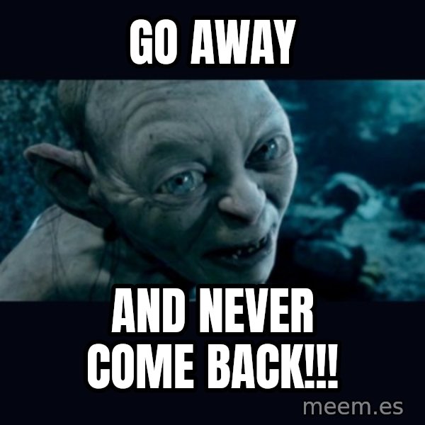gollum meme: GO AWAY / AND NEVER COME BACK!!!
