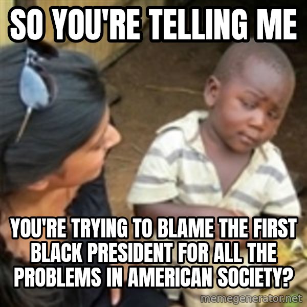 Skeptical african kid  meme: so you're telling me / you're trying to blame the first black president for all the problems in american society?