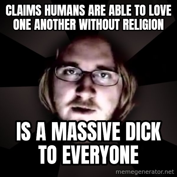 typical atheist meme: CLAIMS HUMANS ARE ABLE TO LOVE ONE ANOTHER WITHOUT RELIGION / IS A MASSIVE DICK TO EVERYONE