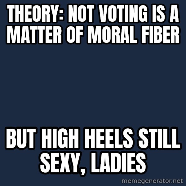 Jed BrantS Theories meme: Theory: not voting is a matter of moral fiber / But high heels still sexy, ladies