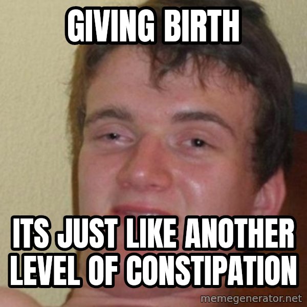 really high guy meme: GIVING BIRTH / ITS JUST LIKE ANOTHER LEVEL OF CONSTIPATION