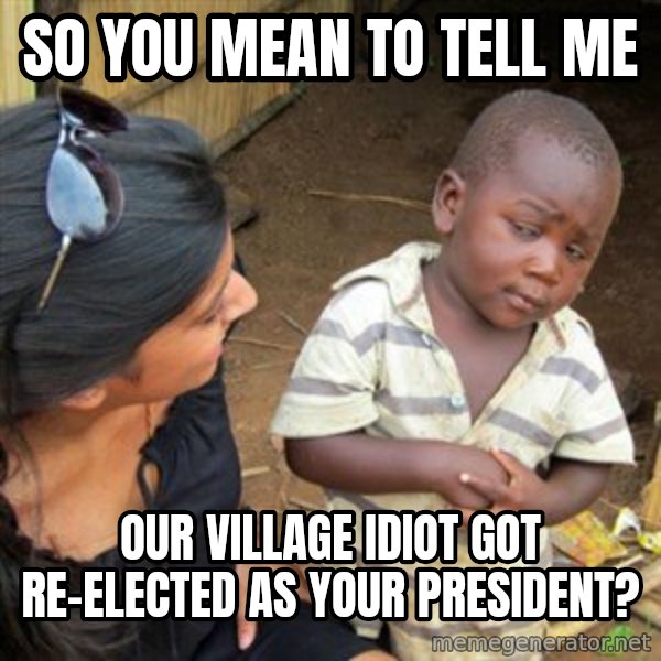 Skeptical 3rd World Kid meme: so you mean to tell me / our village idiot got re-elected as your president?
